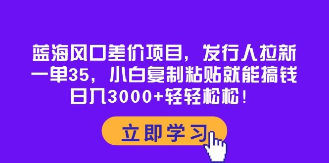 蓝海风口差价项目，发行人拉新，一单35，小白复制粘贴就能搞钱！日入3000+轻轻松松！创业吧-网创项目资源站-副业项目-创业项目-搞钱项目创业吧