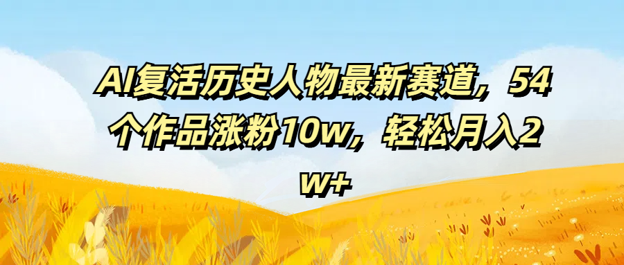 AI复活历史人物最新赛道，54个作品涨粉10w，轻松月入2w+创业吧-网创项目资源站-副业项目-创业项目-搞钱项目创业吧