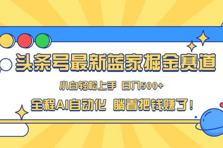 头条号最新蓝海赛道，AI一键生成，复制粘贴傻瓜式操作，小白易上手，轻松日入500+的副业创业吧-网创项目资源站-副业项目-创业项目-搞钱项目创业吧