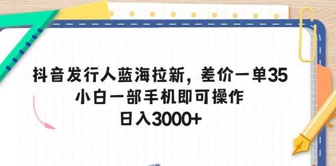 抖音发行人蓝海拉新，差价一单35，小白一部手机即可操作，日入3000+创业吧-网创项目资源站-副业项目-创业项目-搞钱项目创业吧