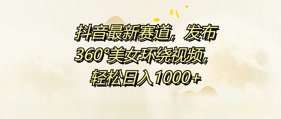 抖音最新赛道，发布360°美女环绕视频，轻松日入1000+创业吧-网创项目资源站-副业项目-创业项目-搞钱项目创业吧