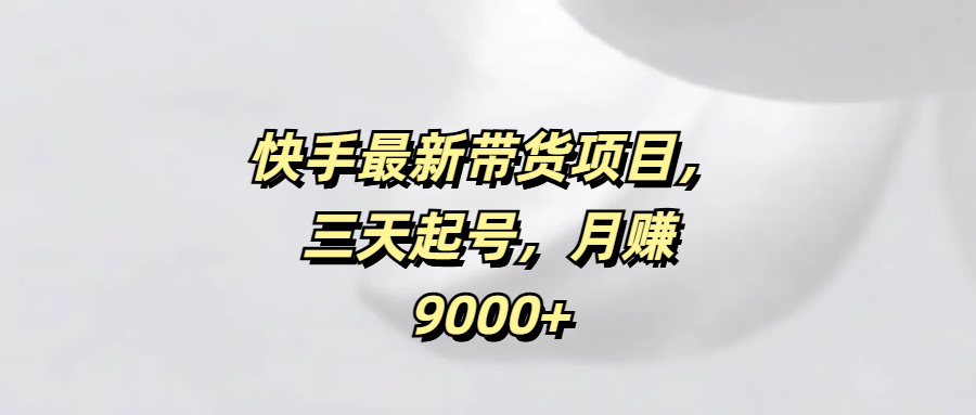 快手最新带货项目，三天起号，月赚9000+创业吧-网创项目资源站-副业项目-创业项目-搞钱项目创业吧