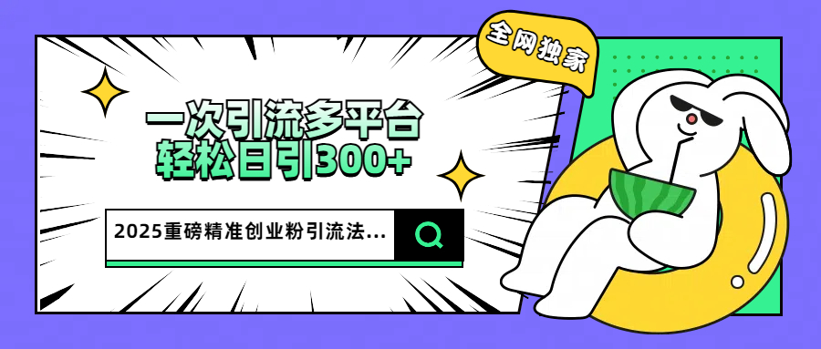 2025重磅全网独家引流法，一次多平台，轻松日引300+精准创业粉创业吧-网创项目资源站-副业项目-创业项目-搞钱项目创业吧