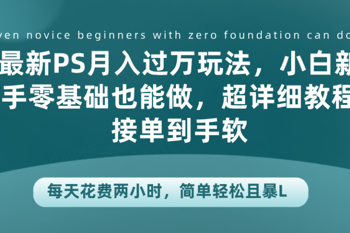 最新PS月入过万玩法，小白新手零基础也能做，超详细教程接单到手软，每天花费两小时，简单轻松且暴L创业吧-网创项目资源站-副业项目-创业项目-搞钱项目创业吧