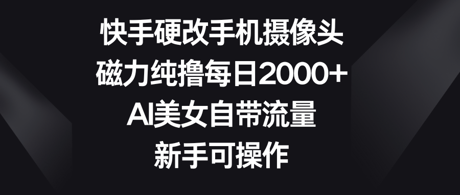 快手硬改手机摄像头，磁力纯撸每日2000+，AI美女自带流量，新手可操作创业吧-网创项目资源站-副业项目-创业项目-搞钱项目创业吧