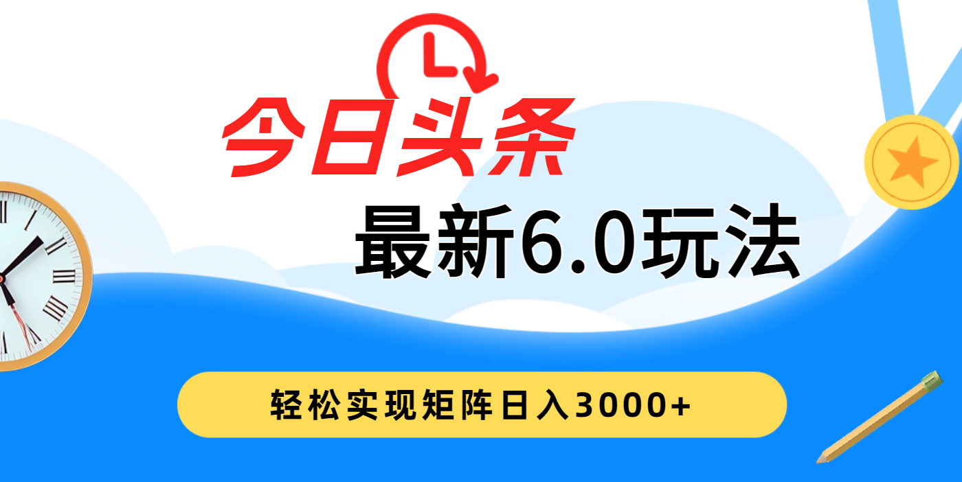 今日头条最新6.0玩法，超级简单，复制粘贴，轻松实现矩阵日入3000+创业吧-网创项目资源站-副业项目-创业项目-搞钱项目创业吧