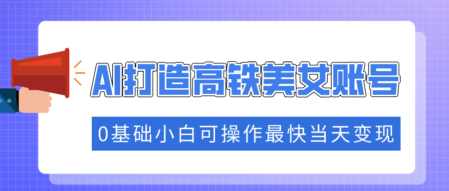 抓住流量密码快速涨粉，AI打造高铁美女账号，0基础小白可操作最快当天变现创业吧-网创项目资源站-副业项目-创业项目-搞钱项目创业吧