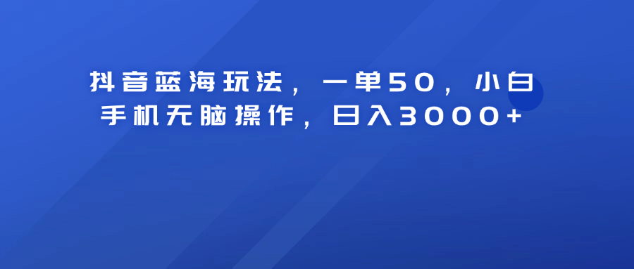 抖音蓝海玩法，一单50！小白手机无脑操作，日入3000+创业吧-网创项目资源站-副业项目-创业项目-搞钱项目创业吧