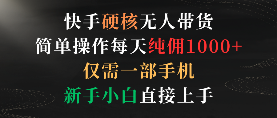 快手硬核无人带货，简单操作每天纯佣1000+,仅需一部手机，新手小白直接上手创业吧-网创项目资源站-副业项目-创业项目-搞钱项目创业吧