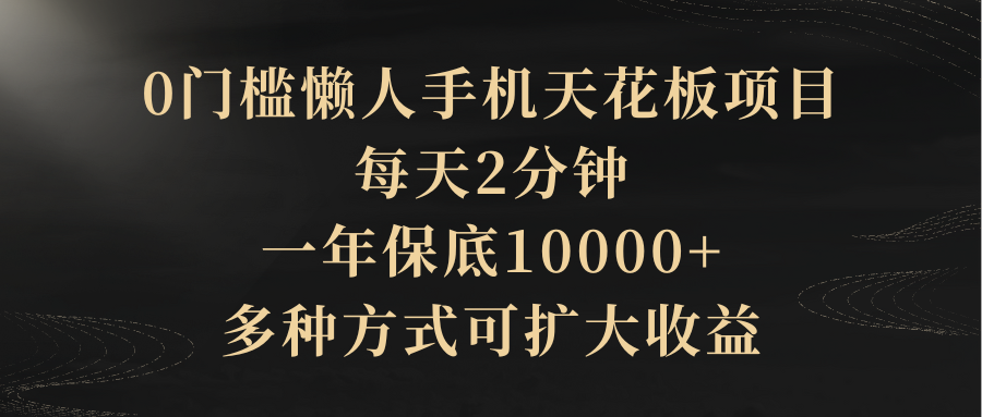 0门槛懒人手机天花板项目，每天2分钟，一年保底10000+，多种方式可扩大收益（抢首码）创业吧-网创项目资源站-副业项目-创业项目-搞钱项目创业吧