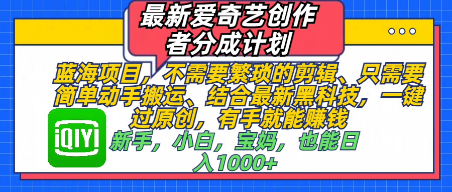 最新爱奇艺创作者分成计划，蓝海项目，不需要繁琐的剪辑、 只需要简单动手搬运、结合最新黑科技，一键过原创，有手就能赚钱，新手，小白，宝妈，也能日入1000+  手机也可操作创业吧-网创项目资源站-副业项目-创业项目-搞钱项目创业吧