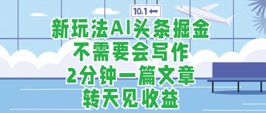 新玩法AI头条掘金，顺应大局总不会错，2分钟一篇原创文章，不需要会写作，AI自动生成，转天见收益，长久可操作，小白直接上手毫无压力创业吧-网创项目资源站-副业项目-创业项目-搞钱项目创业吧