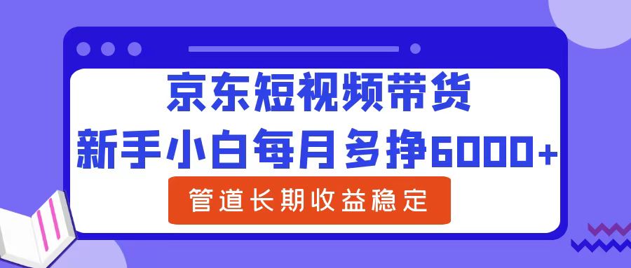 新手小白每月多挣6000+京东短视频带货，可管道长期稳定收益创业吧-网创项目资源站-副业项目-创业项目-搞钱项目创业吧