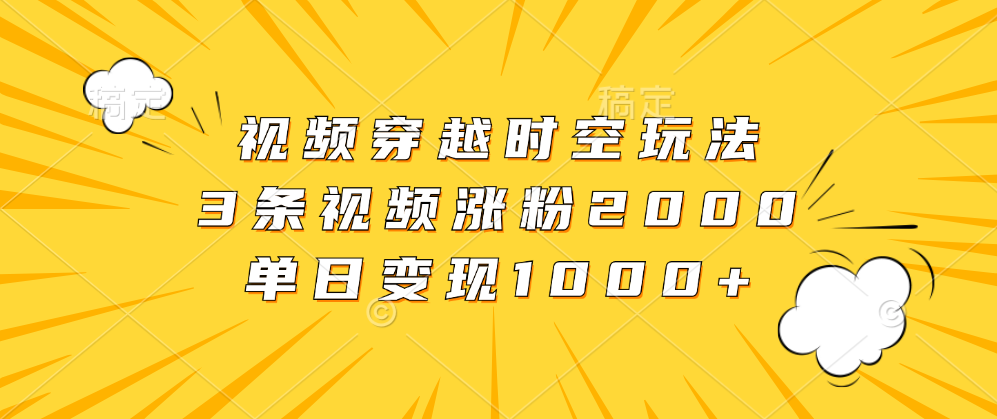 视频穿越时空玩法，3条视频涨粉2000，单日变现1000+创业吧-网创项目资源站-副业项目-创业项目-搞钱项目创业吧