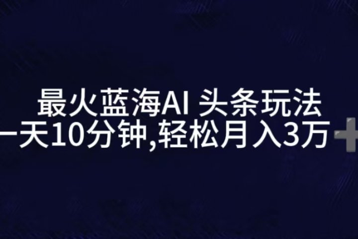 最火蓝海AI头条玩法，一天10分钟，收益可观，小白轻松月入3万+创业吧-网创项目资源站-副业项目-创业项目-搞钱项目创业吧