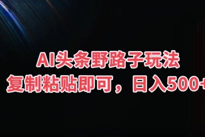 AI头条野路子玩法，复制粘贴即可，日入500+创业吧-网创项目资源站-副业项目-创业项目-搞钱项目创业吧