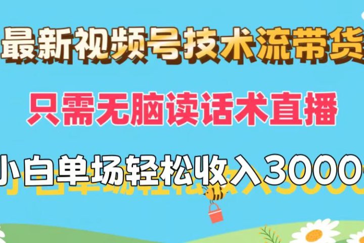 最新视频号技术流带货，只需无脑读话术直播，小白单场直播纯收益也能轻松达到3000+创业吧-网创项目资源站-副业项目-创业项目-搞钱项目创业吧