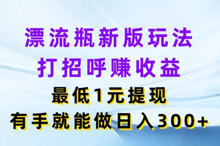 漂流瓶新版玩法，打招呼赚收益，最低1元提现，有手就能做日入300+创业吧-网创项目资源站-副业项目-创业项目-搞钱项目创业吧