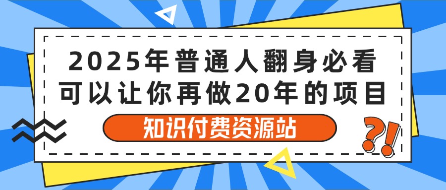 2025年普通人翻身必看，可以让你再做20年的项目 知识付费资源站创业吧-网创项目资源站-副业项目-创业项目-搞钱项目创业吧