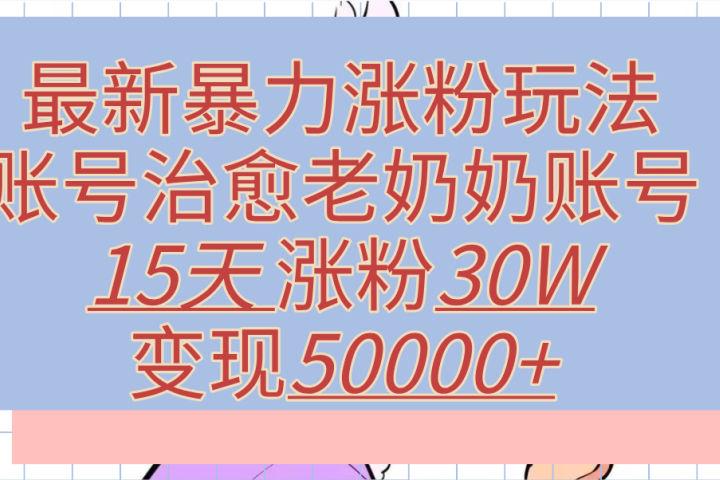 最新暴力涨粉玩法，治愈老奶奶账号，15天涨粉30W，变现50000+【揭秘】创业吧-网创项目资源站-副业项目-创业项目-搞钱项目创业吧