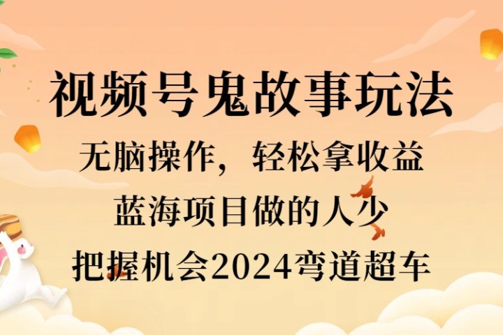 视频号冷门玩法，无脑操作，小白轻松上手拿收益，鬼故事流量爆火，轻松三位数，2024实现弯道超车创业吧-网创项目资源站-副业项目-创业项目-搞钱项目创业吧