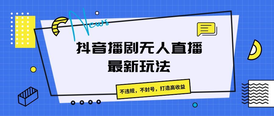 抖音播剧无人直播最新玩法，不违规，不封号，打造高收益创业吧-网创项目资源站-副业项目-创业项目-搞钱项目创业吧