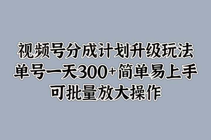 视频号分成计划升级玩法，单号一天300+简单易上手，可批量放大操作创业吧-网创项目资源站-副业项目-创业项目-搞钱项目创业吧