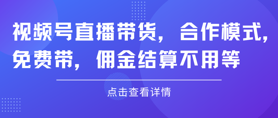 视频号直播带货，合作模式.免费带，佣金结算不用等创业吧-网创项目资源站-副业项目-创业项目-搞钱项目创业吧