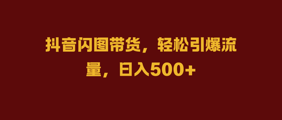 抖音闪图带货，轻松引爆流量，日入500+创业吧-网创项目资源站-副业项目-创业项目-搞钱项目创业吧