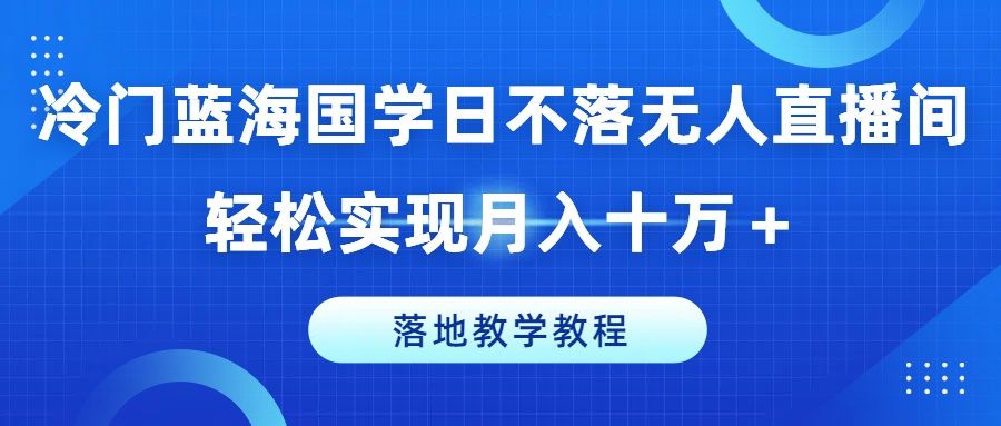 冷门蓝海国学日不落无人直播间，轻松实现月入十万＋，落地教学教程创业吧-网创项目资源站-副业项目-创业项目-搞钱项目创业吧