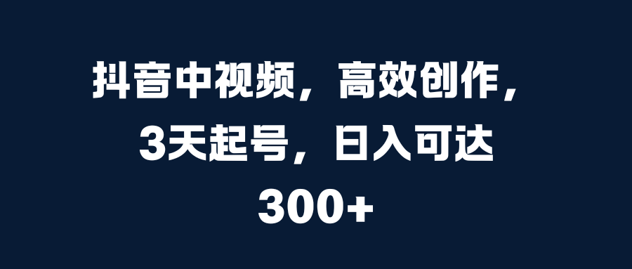 抖音中视频，高效创作，3天起号，日入可达300+创业吧-网创项目资源站-副业项目-创业项目-搞钱项目创业吧