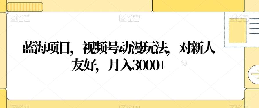 视频号动漫玩法，对新人友好，月入3000+，蓝海项目创业吧-网创项目资源站-副业项目-创业项目-搞钱项目创业吧