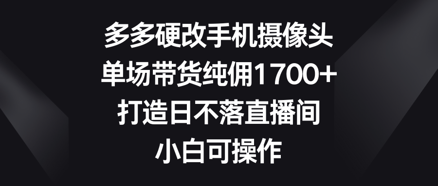 多多硬改手机摄像头，单场带货纯佣1700+，打造日不落直播间，小白可操作创业吧-网创项目资源站-副业项目-创业项目-搞钱项目创业吧