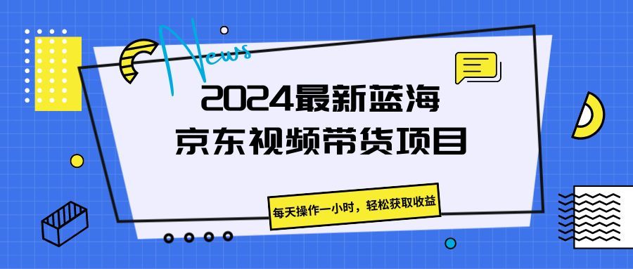 《2024最新蓝海京东视频带货项目。每天操作一小时，轻松获取收益》创业吧-网创项目资源站-副业项目-创业项目-搞钱项目创业吧