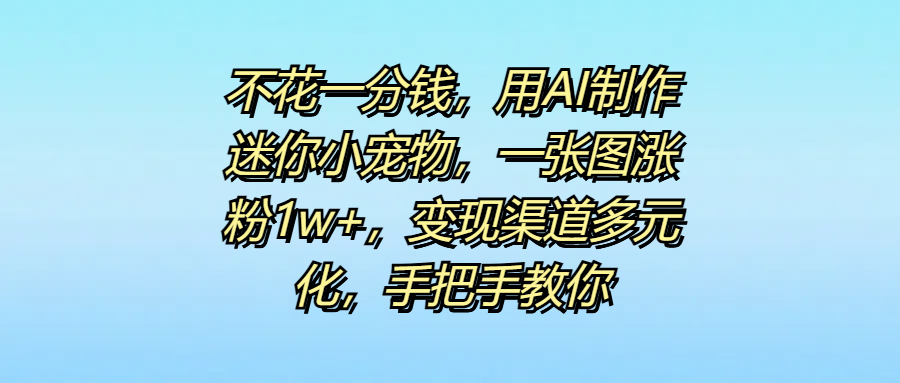 不花一分钱，用AI制作迷你小宠物，一张图涨粉1w+，变现渠道多元化，手把手教你创业吧-网创项目资源站-副业项目-创业项目-搞钱项目创业吧