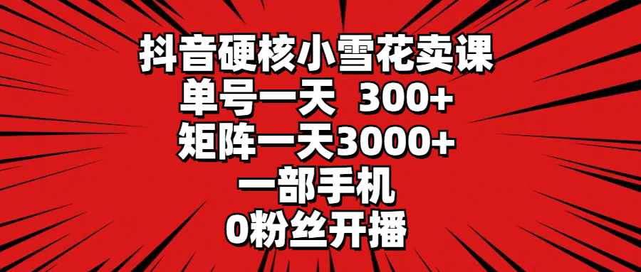 抖音硬核小雪花卖课，单号一天300+，矩阵一天3000+，一部手机0粉丝开播创业吧-网创项目资源站-副业项目-创业项目-搞钱项目创业吧