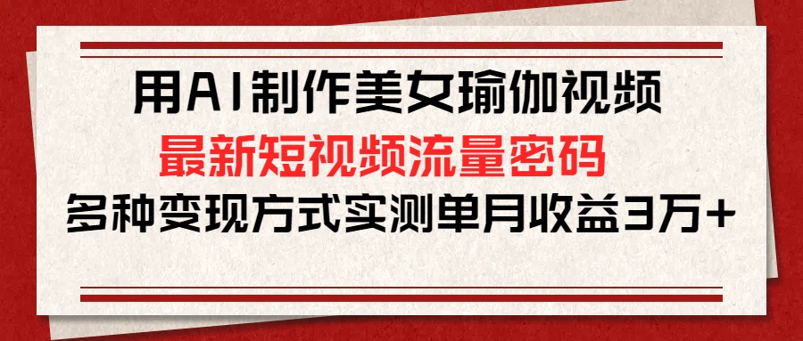 用AI制作美女瑜伽视频，最新短视频流量密码，多种变现方式实测单月收益3万+创业吧-网创项目资源站-副业项目-创业项目-搞钱项目创业吧