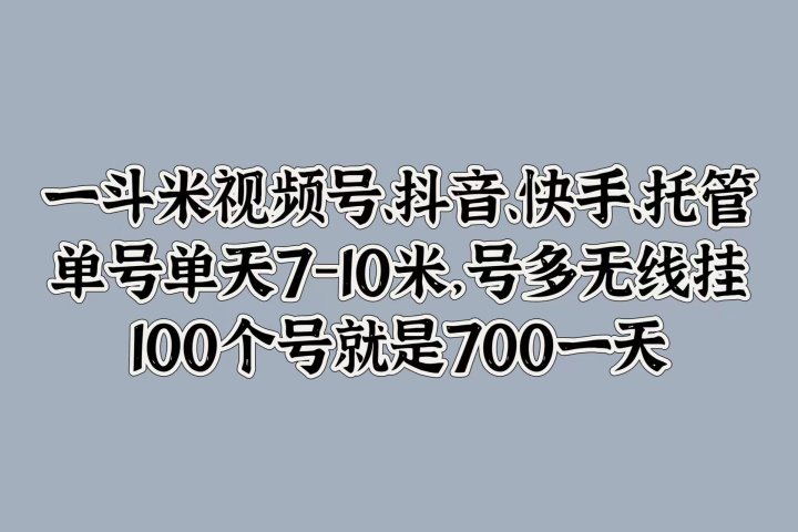 一斗米视频号、抖音、快手、托管，单号单天7-10米，号多无线挂，100个号就是700一天创业吧-网创项目资源站-副业项目-创业项目-搞钱项目创业吧