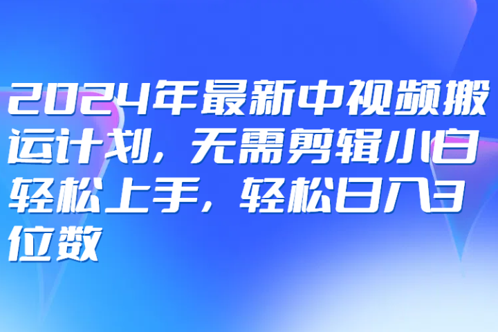 2024年最新中视频搬运计划，无需剪辑小白轻松上手，轻松日入3位数创业吧-网创项目资源站-副业项目-创业项目-搞钱项目创业吧