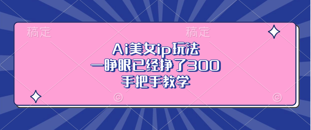 Ai美女ip玩法，一睁眼已经挣了300，手把手教学！创业吧-网创项目资源站-副业项目-创业项目-搞钱项目创业吧