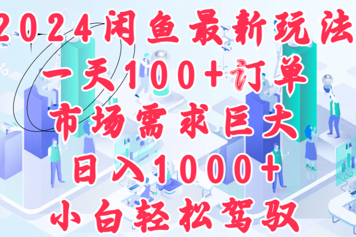 2024闲鱼最新玩法，一天100+订单，市场需求巨大，日入1000+，小白轻松驾驭创业吧-网创项目资源站-副业项目-创业项目-搞钱项目创业吧