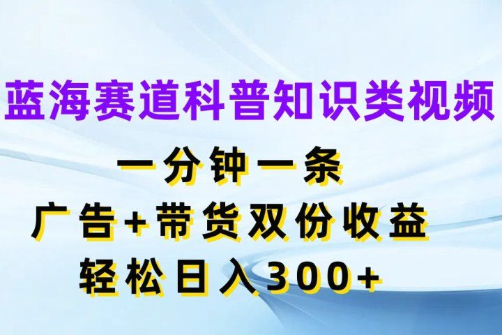 蓝海赛道科普知识类视频，一分钟一条，广告+带货双份收益，轻松日入300+创业吧-网创项目资源站-副业项目-创业项目-搞钱项目创业吧