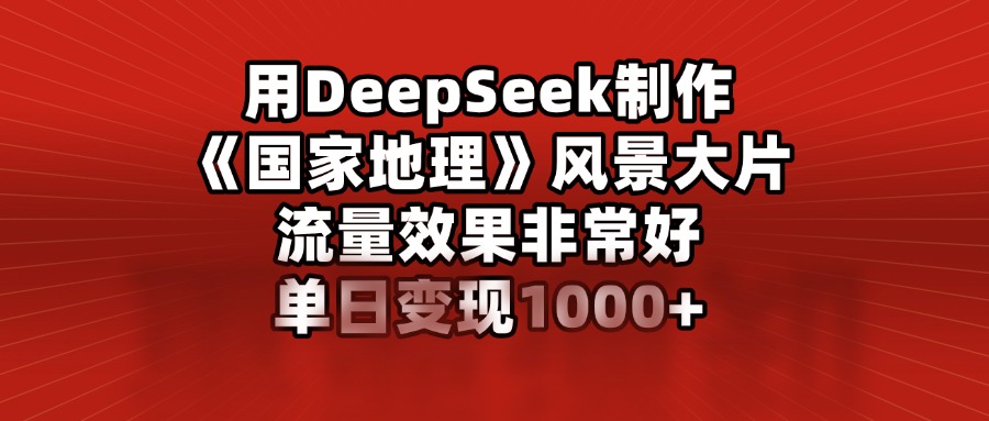 用DeepSeek制作《国家地理》风景大片，流量效果非常好，单日变现1000+创业吧-网创项目资源站-副业项目-创业项目-搞钱项目创业吧