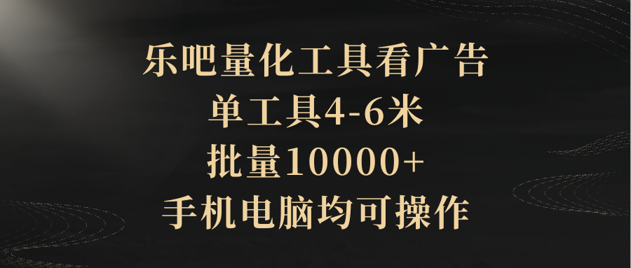 乐吧量化工具看广告，单工具4-6米，批量10000+，手机电脑均可操作创业吧-网创项目资源站-副业项目-创业项目-搞钱项目创业吧