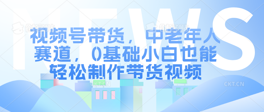 视频号带货，中老年人赛道，0基础小白也能轻松制作带货视频创业吧-网创项目资源站-副业项目-创业项目-搞钱项目创业吧