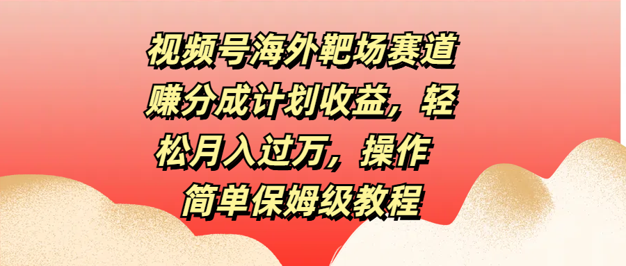 视频号海外靶场赛道赚分成计划收益，轻松月入过万，操作简单保姆级教程创业吧-网创项目资源站-副业项目-创业项目-搞钱项目创业吧