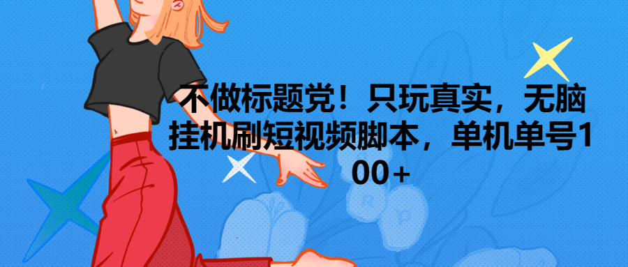 只玩真实，无脑挂机短视频脚本，保底单机单号日入100+创业吧-网创项目资源站-副业项目-创业项目-搞钱项目创业吧