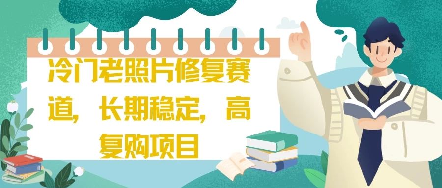 冷门老照片修复赛道，长期稳定，高复购项目创业吧-网创项目资源站-副业项目-创业项目-搞钱项目创业吧