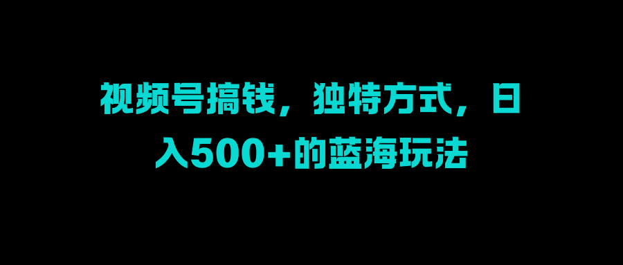 视频号搞钱，独特方式，日入500+的蓝海玩法创业吧-网创项目资源站-副业项目-创业项目-搞钱项目创业吧