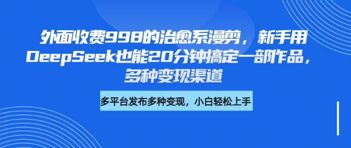 外面收费998的治愈系漫剪，新手用DeepSeek也能20分钟搞定一部作品，多种变现渠道创业吧-网创项目资源站-副业项目-创业项目-搞钱项目创业吧